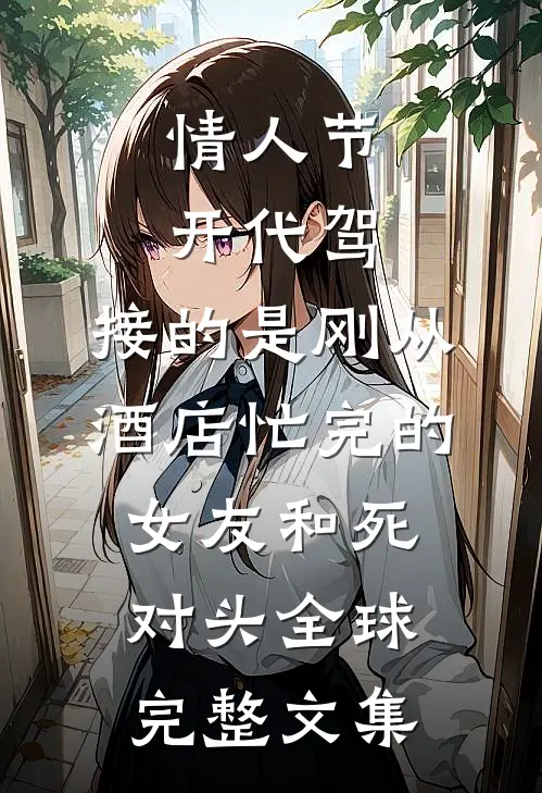 情人节开代驾，接的是刚从酒店忙完的女友和死对头全球完整文集