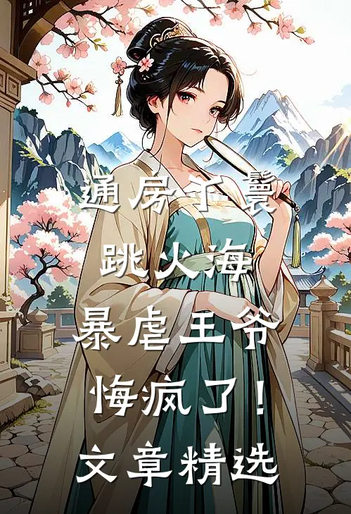 通房丫鬟跳火海，暴虐王爷悔疯了！文章精选