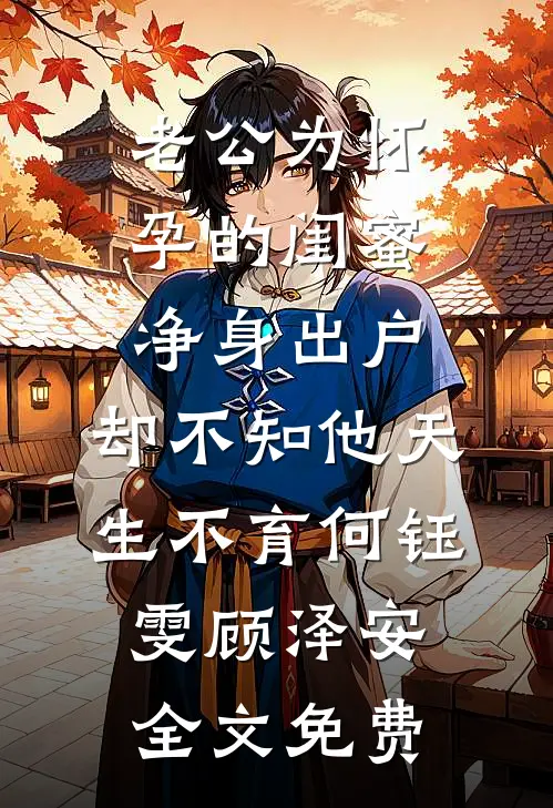 老公为怀孕的闺蜜净身出户，却不知他天生不育何钰雯顾泽安全文免费