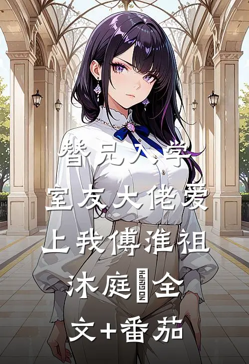 替兄入学，室友大佬爱上我傅淮祖沐庭祎全文+番茄