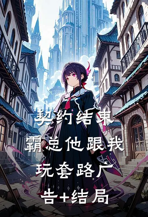 契约结束，霸总他跟我玩套路广告+结局