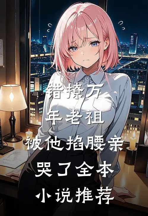 错撩万年老祖，被他掐腰亲哭了全本小说推荐