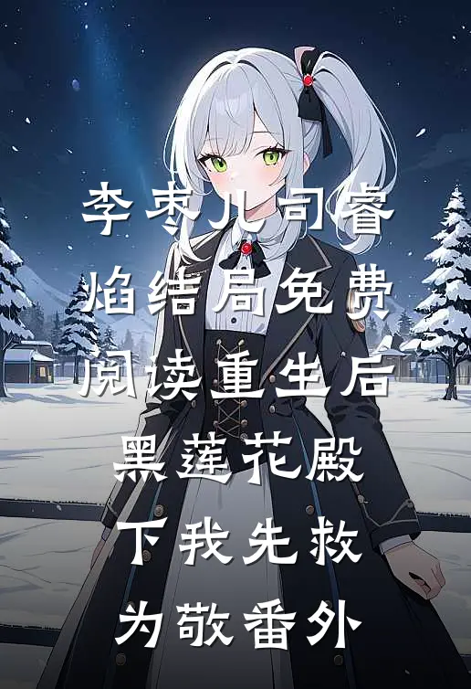 李枣儿司睿焰结局免费阅读重生后，黑莲花殿下我先救为敬番外