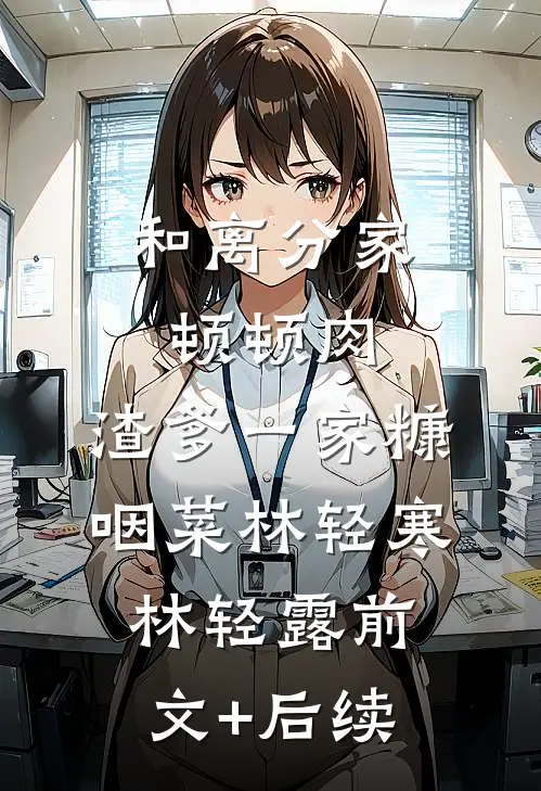 和离分家顿顿肉，渣爹一家糠咽菜林轻寒林轻露前文+后续