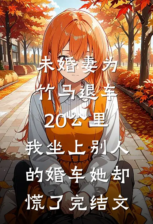 未婚妻为竹马退车20公里，我坐上别人的婚车她却慌了完结文