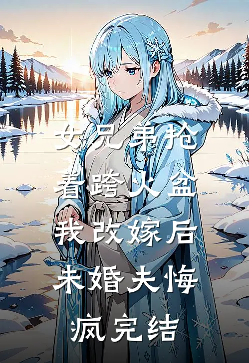 女兄弟抢着跨火盆，我改嫁后未婚夫悔疯完结