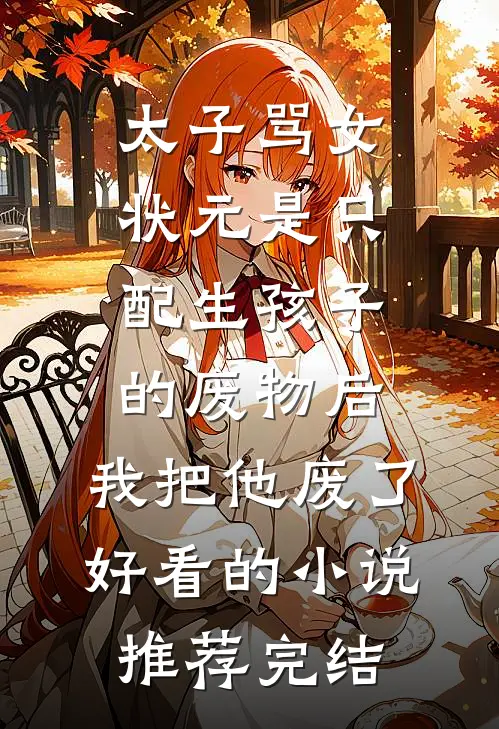 太子骂女状元是只配生孩子的废物后，我把他废了好看的小说推荐完结
