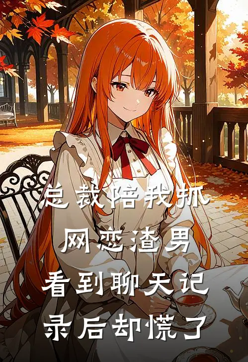 总裁陪我抓网恋渣男，看到聊天记录后却慌了