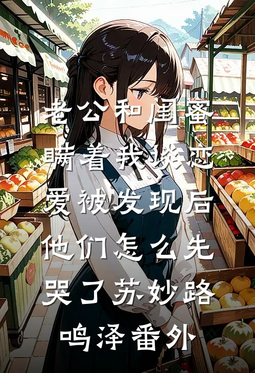 老公和闺蜜瞒着我谈恋爱被发现后，他们怎么先哭了苏妙路鸣泽番外