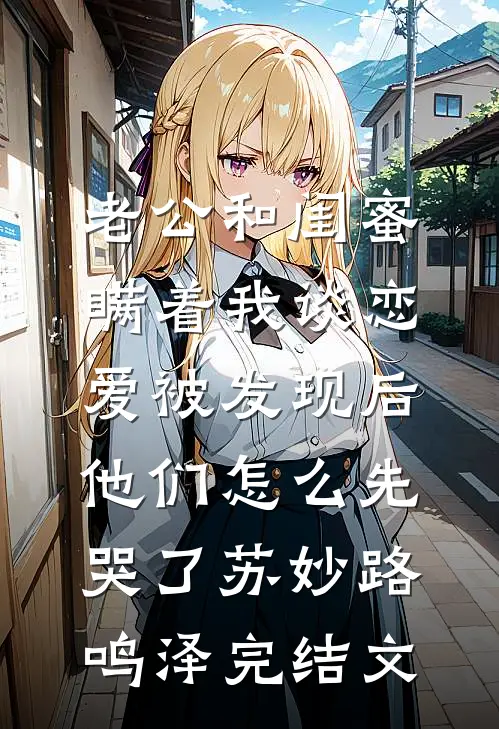 老公和闺蜜瞒着我谈恋爱被发现后，他们怎么先哭了苏妙路鸣泽完结文