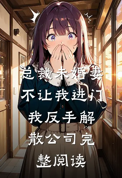 总裁未婚妻不让我进门，我反手解散公司完整阅读