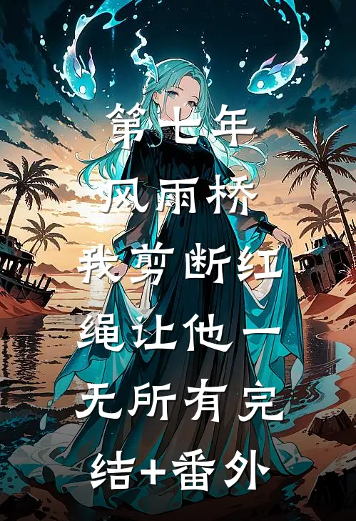 第七年风雨桥，我剪断红绳让他一无所有完结+番外