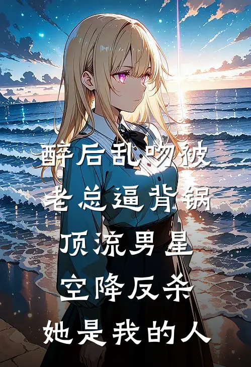 醉后乱吻被老总逼背锅，顶流男星空降反杀：她是我的人