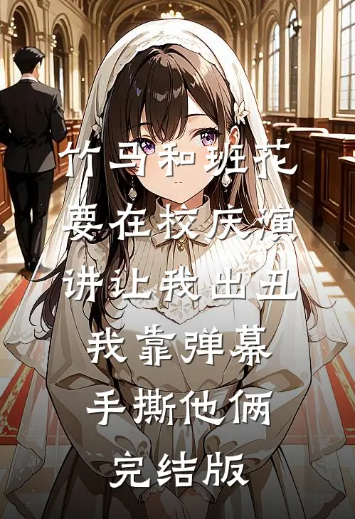 竹马和班花要在校庆演讲让我出丑，我靠弹幕手撕他俩完结版