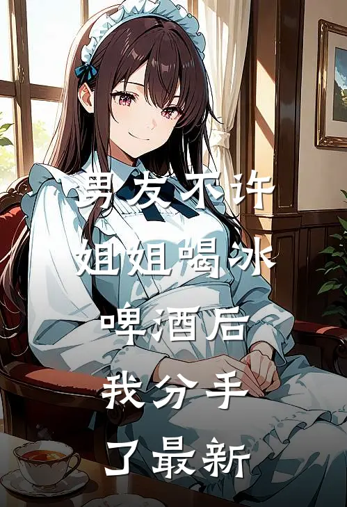 男友不许姐姐喝冰啤酒后，我分手了最新