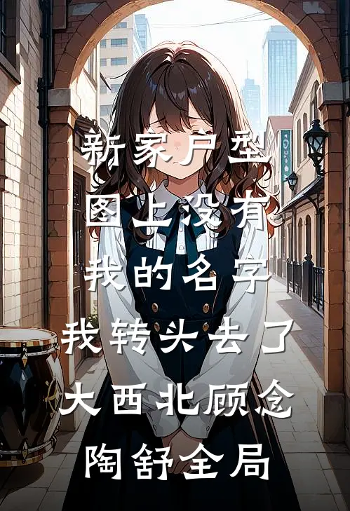 新家户型图上没有我的名字，我转头去了大西北顾念陶舒全局