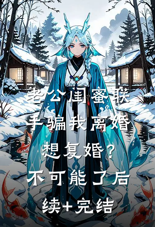 老公闺蜜联手骗我离婚，想复婚？不可能了后续+完结