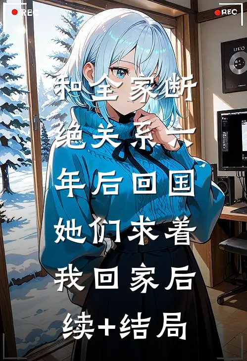 和全家断绝关系六年后回国，她们求着我回家后续+结局