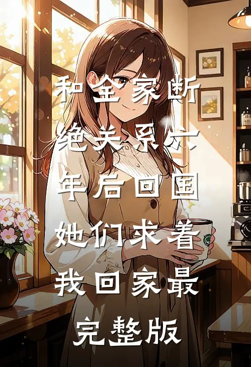 和全家断绝关系六年后回国，她们求着我回家最完整版