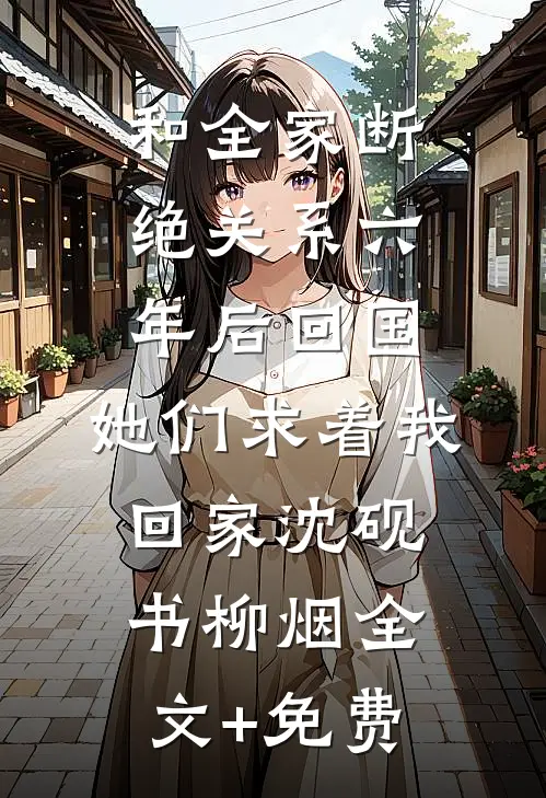 和全家断绝关系六年后回国，她们求着我回家沈砚书柳烟全文+免费