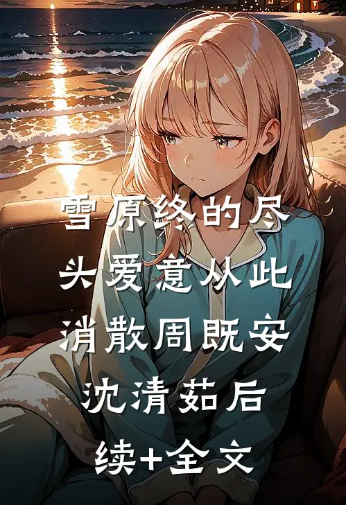 雪原终的尽头爱意从此消散周既安沈清茹后续+全文