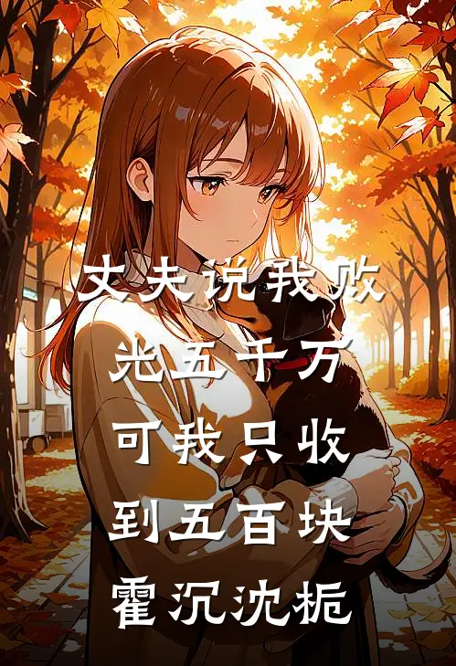 丈夫说我败光五千万，可我只收到五百块霍沉沈栀