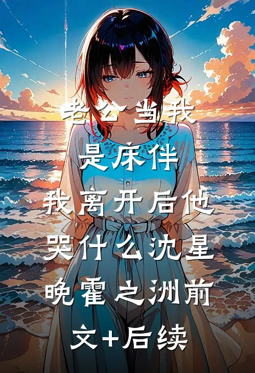 老公当我是床伴，我离开后他哭什么沈星晚霍之洲前文+后续