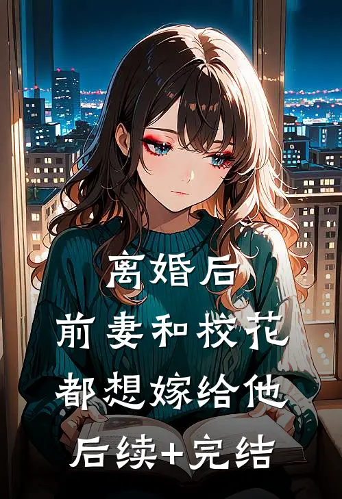 离婚后，前妻和校花都想嫁给他后续+完结