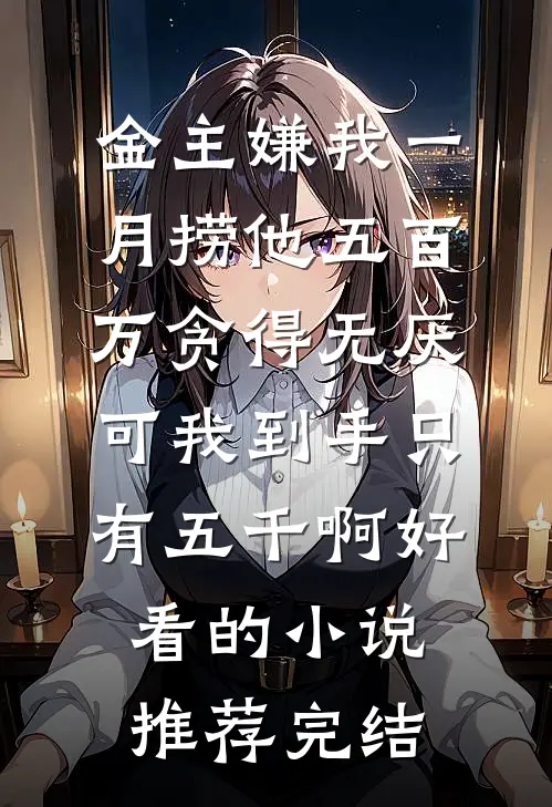 金主嫌我一月捞他五百万贪得无厌，可我到手只有五千啊好看的小说推荐完结
