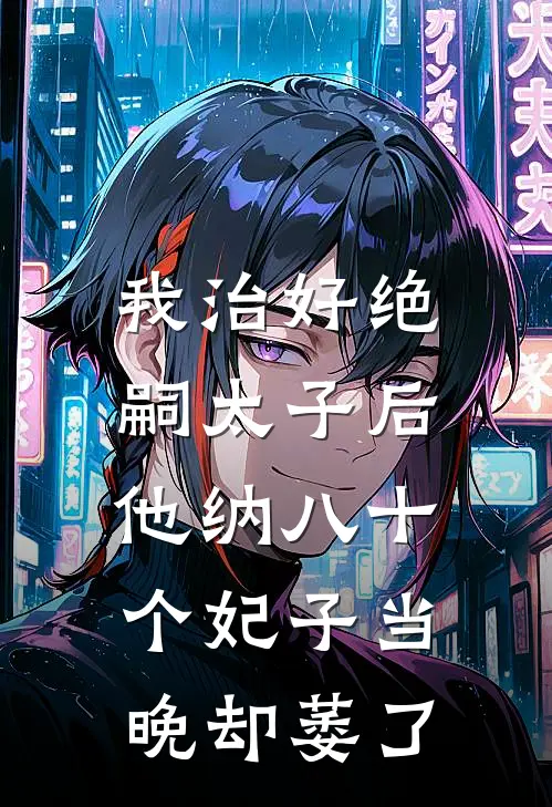 我治好绝嗣太子后，他纳八十个妃子当晚却萎了