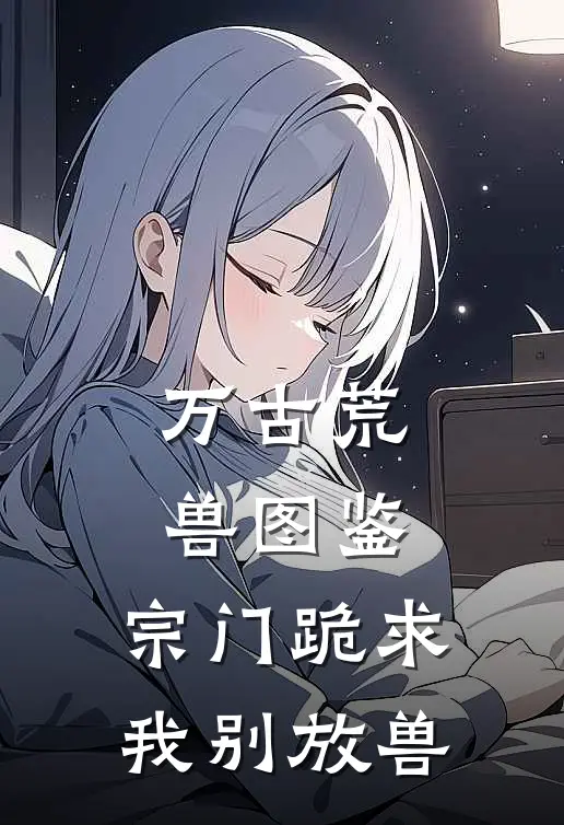 万古荒兽图鉴：宗门跪求我别放兽