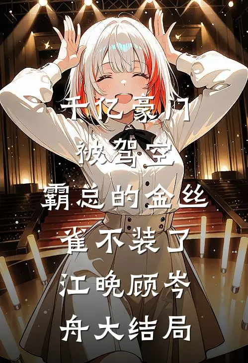 千亿豪门被驾空，霸总的金丝雀不装了江晚顾岑舟大结局