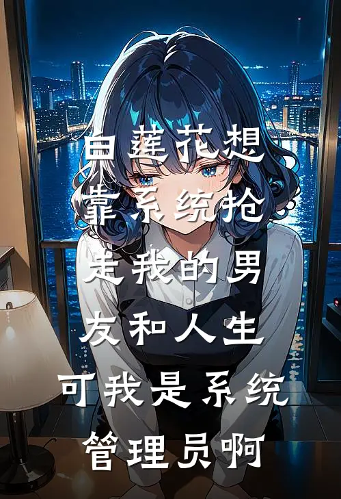 白莲花想靠系统抢走我的男友和人生，可我是系统管理员啊