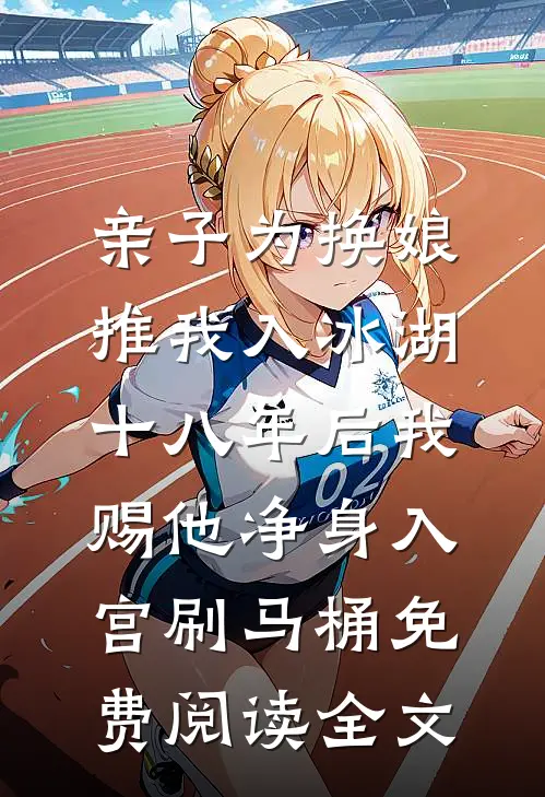 亲子为换娘推我入冰湖，十八年后我赐他净身入宫刷马桶免费阅读全文