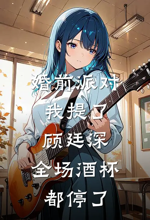 婚前派对，我提了顾廷深，全场酒杯都停了