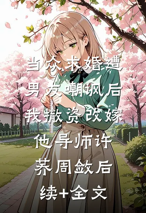 当众求婚遭男友嘲讽后，我撤资改嫁他导师许荞周敛后续+全文