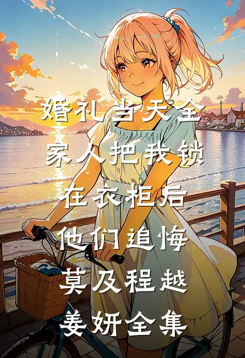 婚礼当天全家人把我锁在衣柜后，他们追悔莫及程越姜妍全集