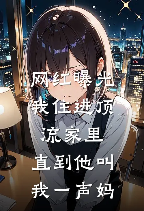 网红曝光我住进顶流家里，直到他叫我一声妈