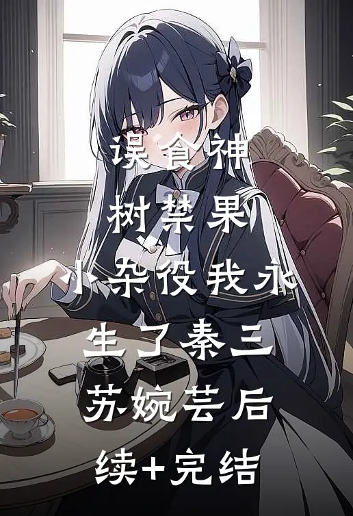 误食神树禁果，小杂役我永生了秦三苏婉芸后续+完结
