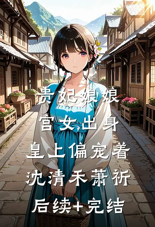 贵妃娘娘宫女出身，皇上偏宠着沈清禾萧祈后续+完结