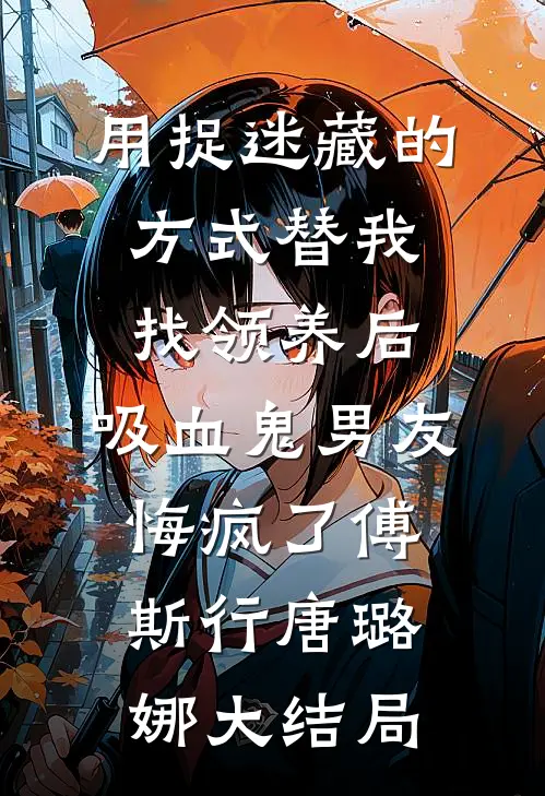用捉迷藏的方式替我找领养后，吸血鬼男友悔疯了傅斯行唐璐娜大结局