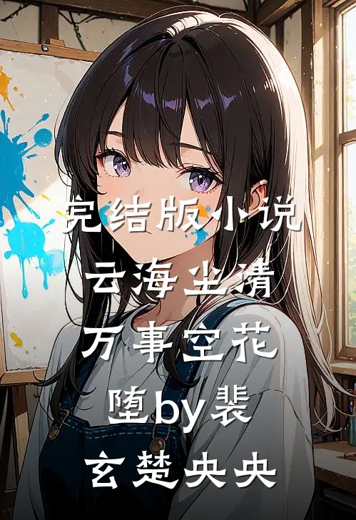 完结版小说云海尘清，万事空花堕by裴玄楚央央