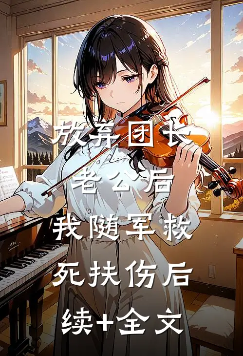 放弃团长老公后，我随军救死扶伤后续+全文