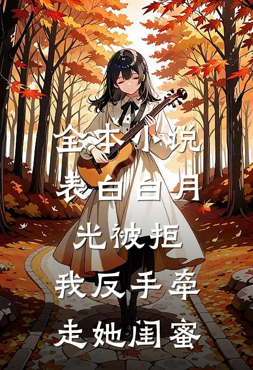 全本小说表白白月光被拒，我反手牵走她闺蜜