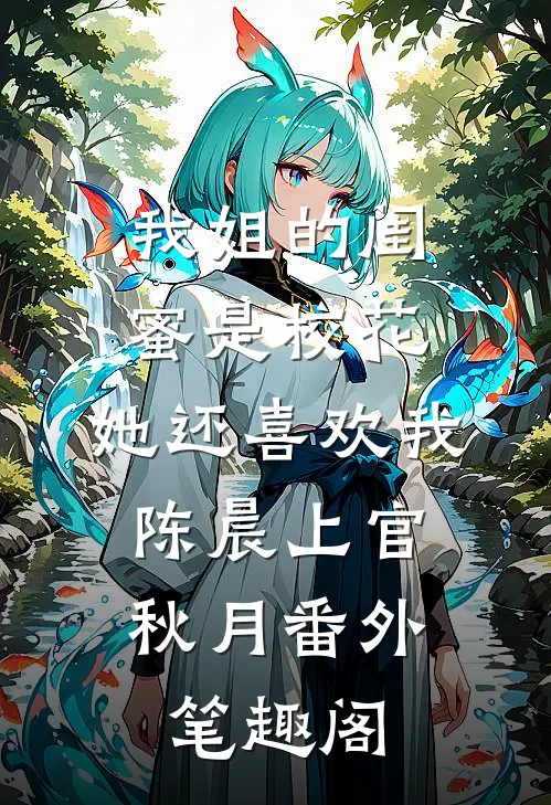 我姐的闺蜜是校花，她还喜欢我：陈晨上官秋月番外笔趣阁