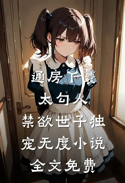 通房丫鬟太勾人，禁欲世子独宠无度小说全文免费
