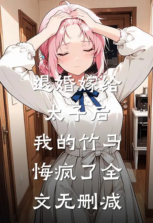 退婚嫁给太子后，我的竹马悔疯了全文无删减