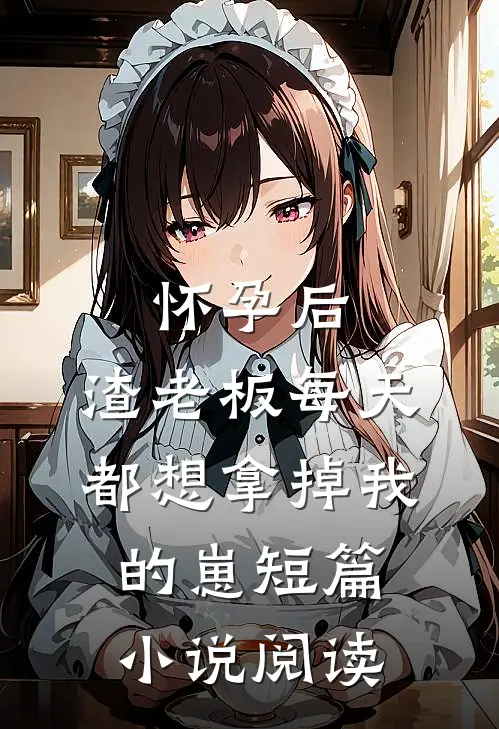 怀孕后，渣老板每天都想拿掉我的崽短篇小说阅读