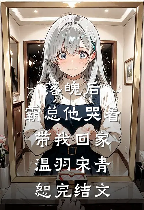 落魄后，霸总他哭着带我回家温羽宋青恕完结文