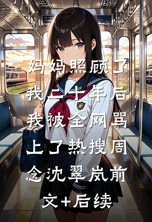 妈妈照顾了我二十年后，我被全网骂上了热搜周念沈翠岚前文+后续